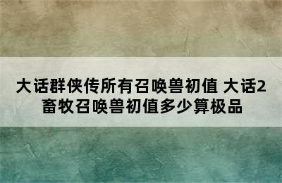 大话群侠传所有召唤兽初值 大话2畜牧召唤兽初值多少算极品